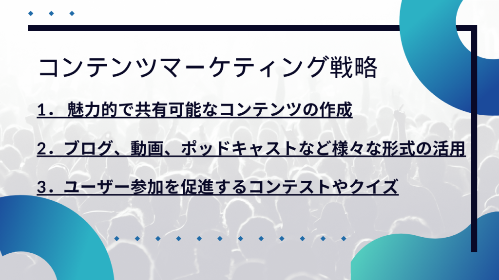 コンテンツマーケティング戦略
1.魅力的で共有可能なコンテンツの作成
2.ブログ、動画、ポッドキャストなど様々な形式の活用
3.ユーザー参加を促進するコンテストやクイズ
と書いてある画像。